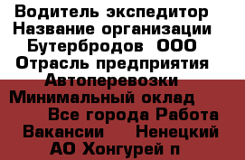 Водитель-экспедитор › Название организации ­ Бутербродов, ООО › Отрасль предприятия ­ Автоперевозки › Минимальный оклад ­ 30 000 - Все города Работа » Вакансии   . Ненецкий АО,Хонгурей п.